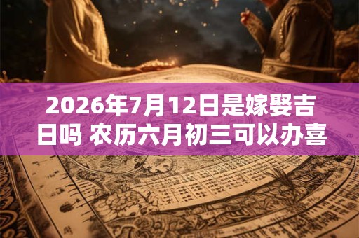 2026年7月12日是嫁娶吉日吗 农历六月初三可以办喜酒吗 2026年7月12日是嫁娶吉日吗 农历六月初三可以办喜酒吗
