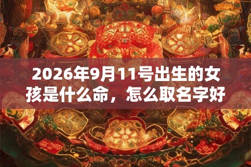 2026年9月11号出生的女孩是什么命,怎么取名字好 2026年9月11号出生的女孩是什么命,怎么取名字好