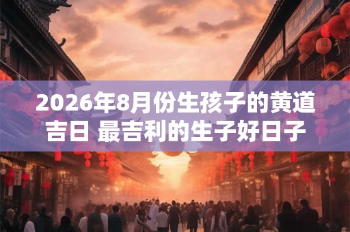 2026年8月份生孩子的黄道吉日 最吉利的生子好日子