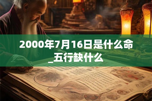 2000年7月16日是什么命_五行缺什么 2000年7月16日是什么命_五行缺什么