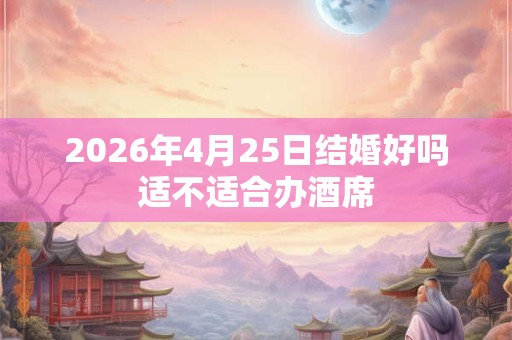 2026年4月25日结婚好吗适不适合办酒席