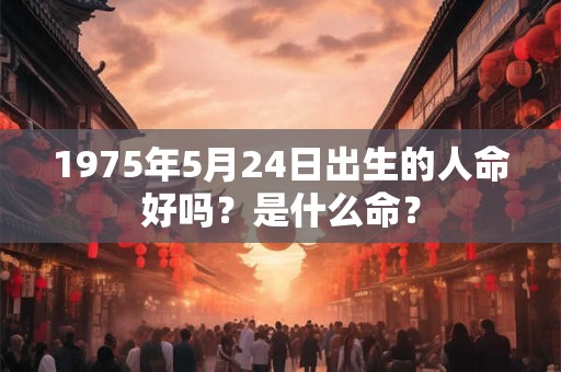 1975年5月24日出生的人命好吗?是什么命? 1975年5月24日出生的人命好吗?是什么命?