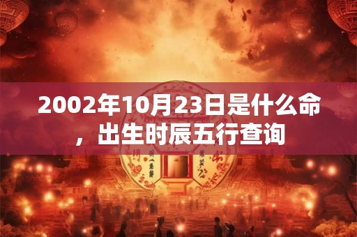 2002年10月23日是什么命,出生时辰五行查询 2002年10月23日是什么命,出生时辰五行查询