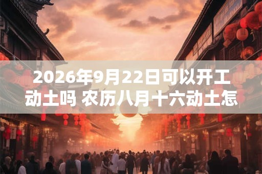 2026年9月22日可以开工动土吗 农历八月十六动土怎么样