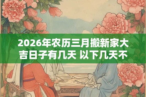 2026年农历三月搬新家大吉日子有几天 以下几天不容错过 2026年农历三月搬新家大吉日子有几天 以下几天不容错过