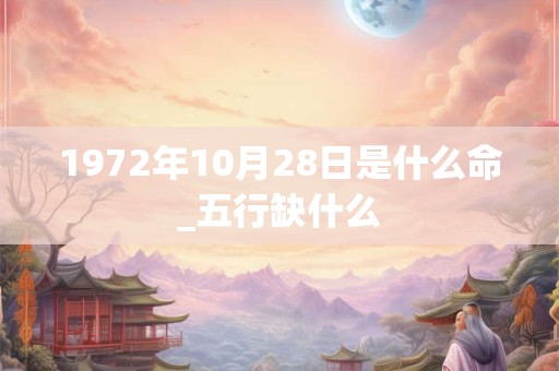 1972年10月28日是什么命_五行缺什么
