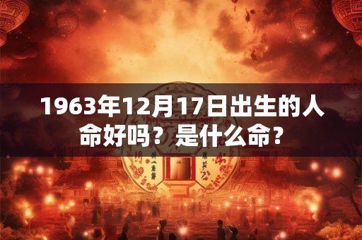 1963年12月17日出生的人命好吗?是什么命? 1963年12月17日出生的人命好吗?是什么命?