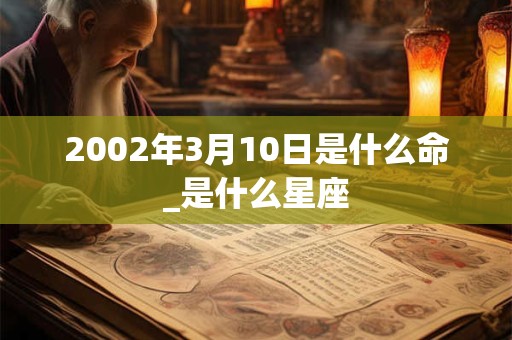 2002年3月10日是什么命_是什么星座