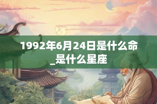 1992年6月24日是什么命_是什么星座 1992年6月24日是什么命_是什么星座