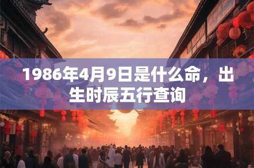 1986年4月9日是什么命，出生时辰五行查询