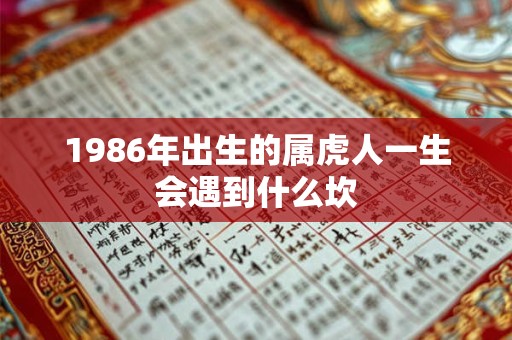 1986年出生的属虎人一生会遇到什么坎 1986年出生的属虎人一生会遇到什么坎