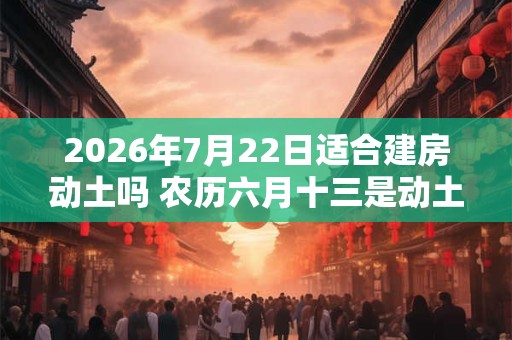 2026年7月22日适合建房动土吗 农历六月十三是动土吉日吗