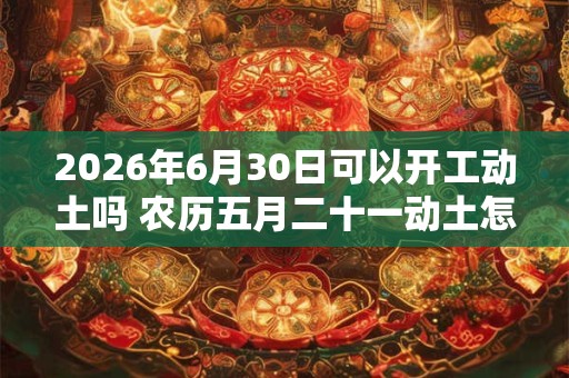 2026年6月30日可以开工动土吗 农历五月二十一动土怎么样 2026年6月30日可以开工动土吗 农历五月二十一动土怎么样
