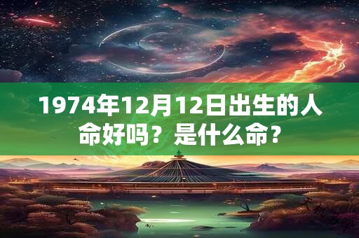 1974年12月12日出生的人命好吗?是什么命? 1974年12月12日出生的人命好吗?是什么命?