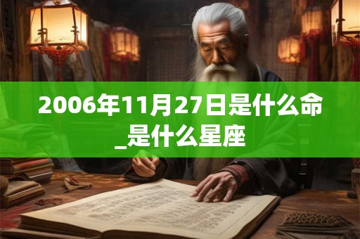 2006年11月27日是什么命_是什么星座