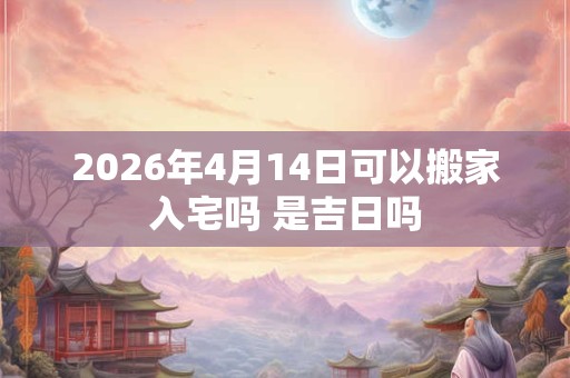 2026年4月14日可以搬家入宅吗 是吉日吗
