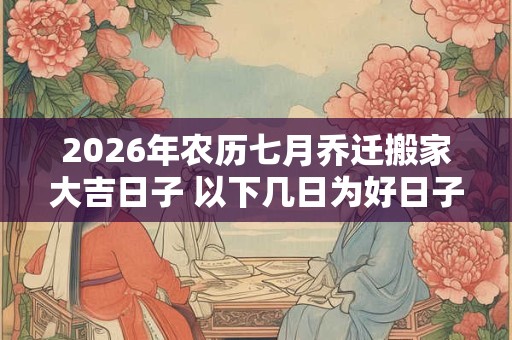 2026年农历七月乔迁搬家大吉日子 以下几日为好日子