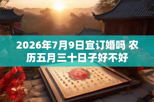 2026年7月9日宜订婚吗 农历五月三十日子好不好