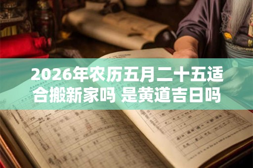 2026年农历五月二十五适合搬新家吗 是黄道吉日吗 2026年农历五月二十五适合搬新家吗 是黄道吉日吗