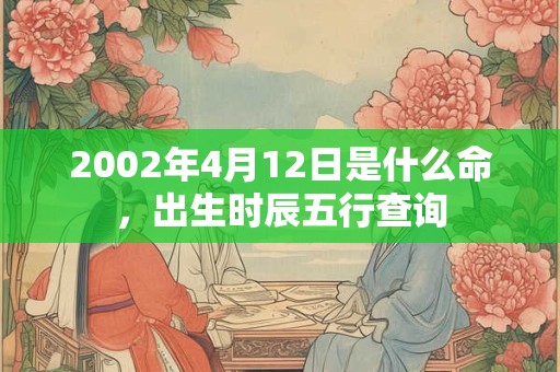 2002年4月12日是什么命,出生时辰五行查询 2002年4月12日是什么命,出生时辰五行查询