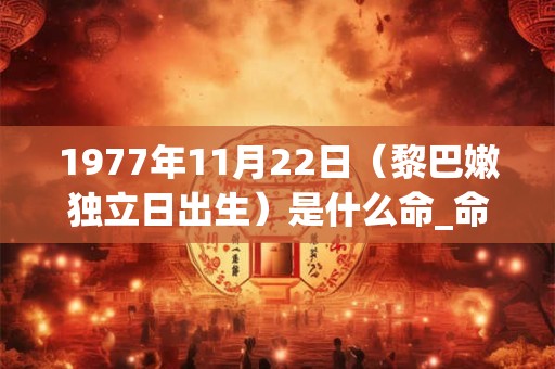 1977年11月22日（黎巴嫩独立日出生）是什么命_命运如何