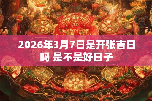 2026年3月7日是开张吉日吗 是不是好日子