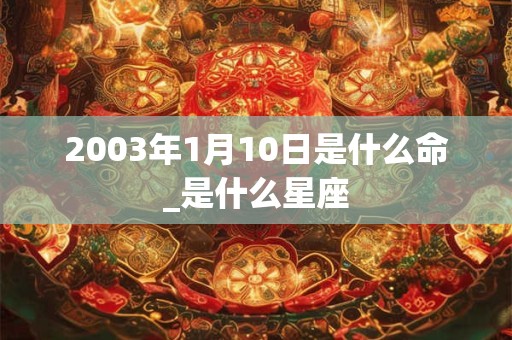 2003年1月10日是什么命_是什么星座
