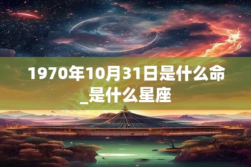 1970年10月31日是什么命_是什么星座 1970年10月31日是什么命_是什么星座