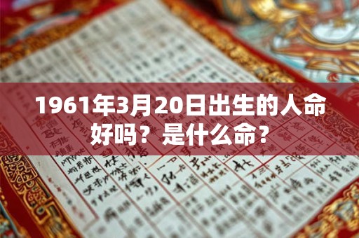 1961年3月20日出生的人命好吗?是什么命? 1961年3月20日出生的人命好吗?是什么命?