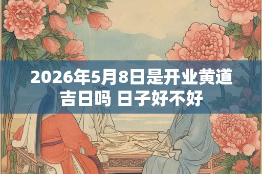 2026年5月8日是开业黄道吉日吗 日子好不好 2026年5月8日是开业黄道吉日吗 日子好不好