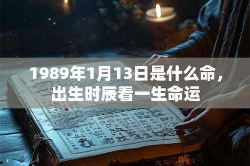 1989年1月13日是什么命,出生时辰看一生命运 1989年1月13日是什么命,出生时辰看一生命运