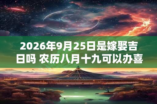 2026年9月25日是嫁娶吉日吗 农历八月十九可以办喜酒吗