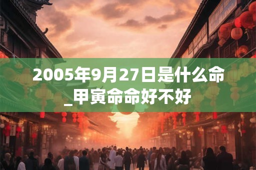 2005年9月27日是什么命_甲寅命命好不好