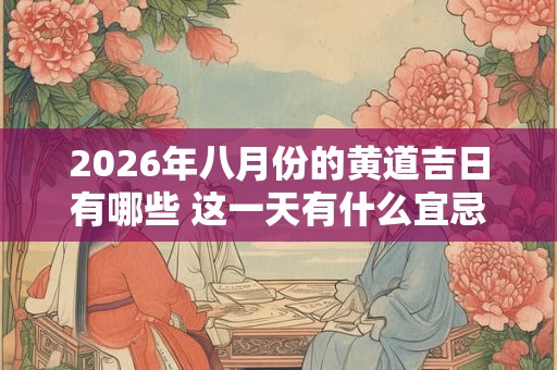 2026年八月份的黄道吉日有哪些 这一天有什么宜忌注意 2026年八月份的黄道吉日有哪些 这一天有什么宜忌注意