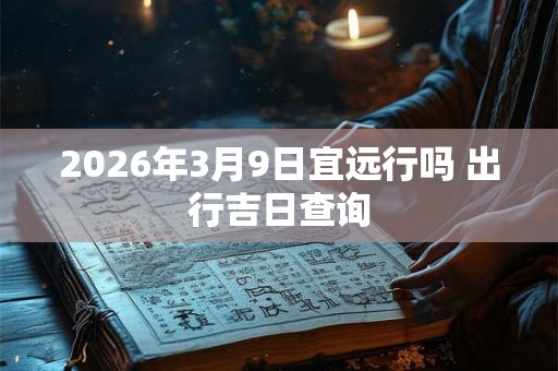 2026年3月9日宜远行吗 出行吉日查询