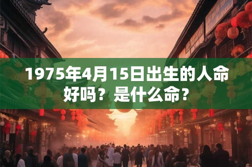1975年4月15日出生的人命好吗?是什么命? 1975年4月15日出生的人命好吗?是什么命?