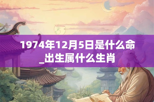 1974年12月5日是什么命_出生属什么生肖