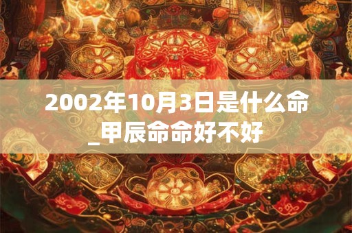 2002年10月3日是什么命_甲辰命命好不好