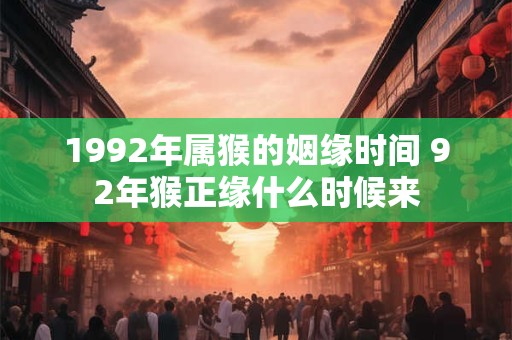 1992年属猴的姻缘时间 92年猴正缘什么时候来 1992年属猴的姻缘时间 92年猴正缘什么时候来