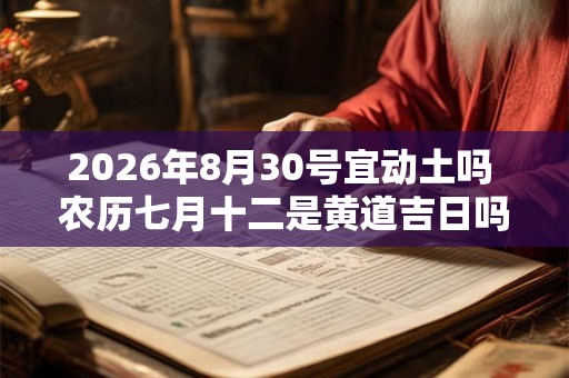 2026年8月30号宜动土吗 农历七月十二是黄道吉日吗 2026年8月30号宜动土吗 农历七月十二是黄道吉日吗