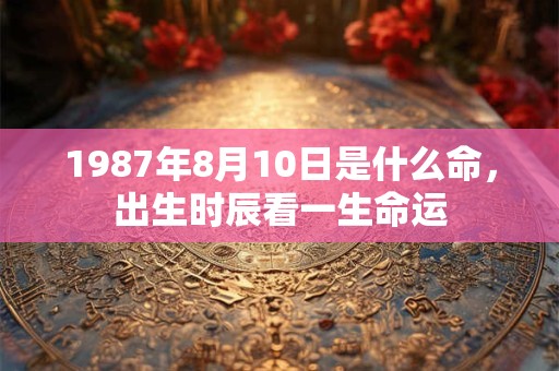 1987年8月10日是什么命，出生时辰看一生命运