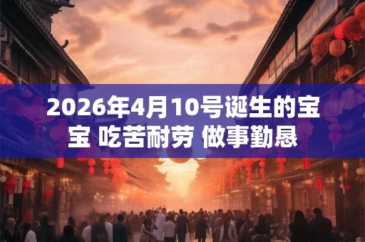 2026年4月10号诞生的宝宝 吃苦耐劳 做事勤恳