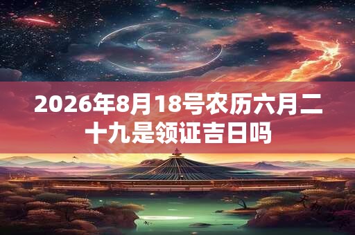 2026年8月18号农历六月二十九是领证吉日吗