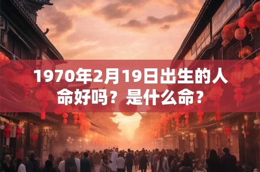 1970年2月19日出生的人命好吗?是什么命? 1970年2月19日出生的人命好吗?是什么命?