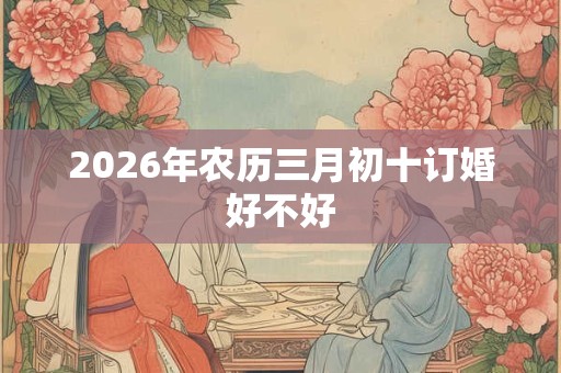 2026年农历三月初十订婚好不好