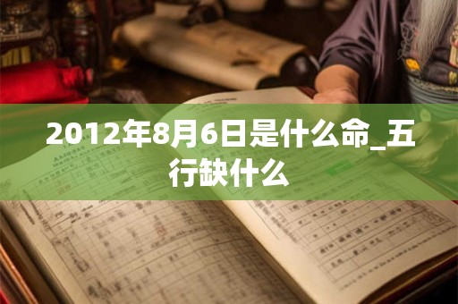 2012年8月6日是什么命_五行缺什么 2012年8月6日是什么命_五行缺什么