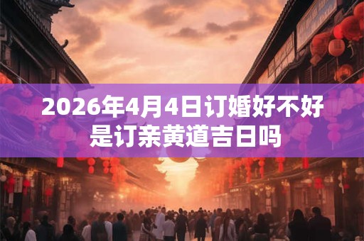 2026年4月4日订婚好不好 是订亲黄道吉日吗