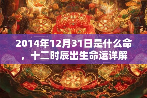 2014年12月31日是什么命，十二时辰出生命运详解