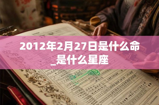 2012年2月27日是什么命_是什么星座