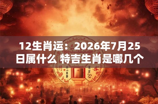 12生肖运:2026年7月25日属什么 特吉生肖是哪几个 12生肖运:2026年7月25日属什么 特吉生肖是哪几个